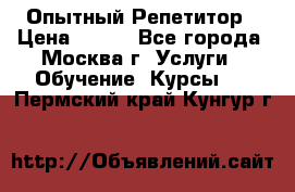 Опытный Репетитор › Цена ­ 550 - Все города, Москва г. Услуги » Обучение. Курсы   . Пермский край,Кунгур г.